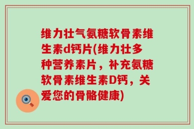 维力壮气氨糖软骨素维生素d钙片(维力壮多种营养素片，补充氨糖软骨素维生素D钙，关爱您的骨骼健康)