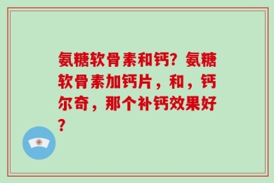 氨糖软骨素和钙？氨糖软骨素加钙片，和，钙尔奇，那个补钙效果好？