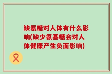缺氨糖对人体有什么影响(缺少氨基糖会对人体健康产生负面影响)