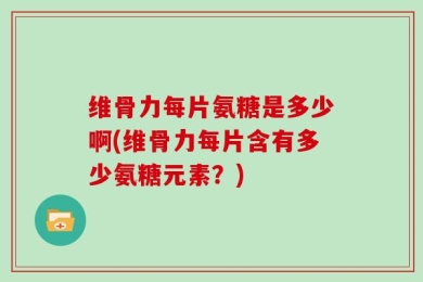 维骨力每片氨糖是多少啊(维骨力每片含有多少氨糖元素？)
