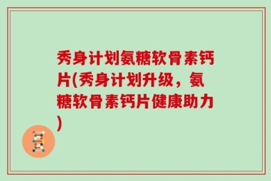 秀身计划氨糖软骨素钙片(秀身计划升级，氨糖软骨素钙片健康助力)
