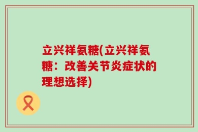立兴祥氨糖(立兴祥氨糖：改善关节炎症状的理想选择)