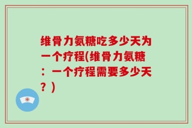 维骨力氨糖吃多少天为一个疗程(维骨力氨糖：一个疗程需要多少天？)