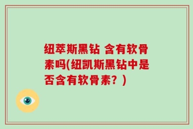 纽萃斯黑钻 含有软骨素吗(纽凯斯黑钻中是否含有软骨素？)