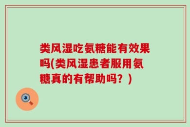 类风湿吃氨糖能有效果吗(类风湿患者服用氨糖真的有帮助吗？)