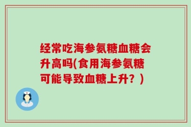 经常吃海参氨糖血糖会升高吗(食用海参氨糖可能导致血糖上升？)