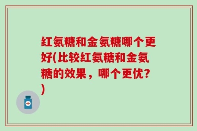 红氨糖和金氨糖哪个更好(比较红氨糖和金氨糖的效果，哪个更优？)