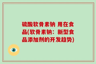 硫酸软骨素钠 用在食品(软骨素钠：新型食品添加剂的开发趋势)