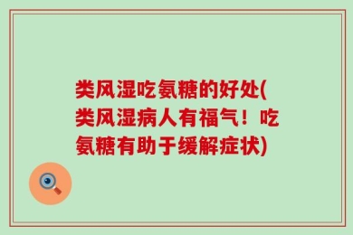 类风湿吃氨糖的好处(类风湿病人有福气！吃氨糖有助于缓解症状)