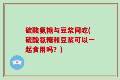 硫酸氨糖与豆浆同吃(硫酸氨糖和豆浆可以一起食用吗？)
