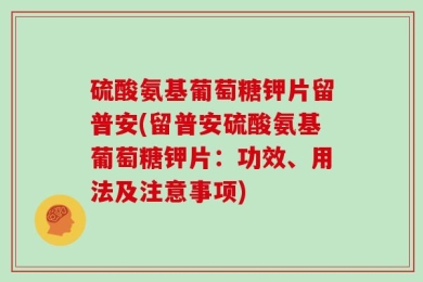 硫酸氨基葡萄糖钾片留普安(留普安硫酸氨基葡萄糖钾片：功效、用法及注意事项)