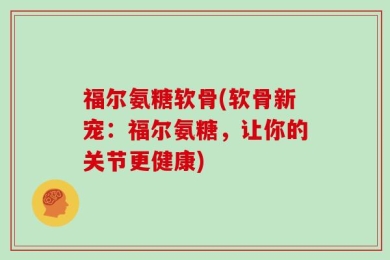 福尔氨糖软骨(软骨新宠：福尔氨糖，让你的关节更健康)