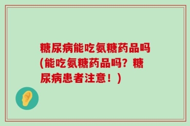糖尿病能吃氨糖药品吗(能吃氨糖药品吗？糖尿病患者注意！)