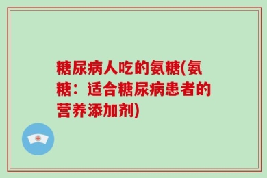 糖尿病人吃的氨糖(氨糖：适合糖尿病患者的营养添加剂)