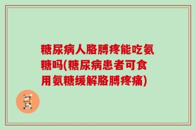 糖尿病人胳膊疼能吃氨糖吗(糖尿病患者可食用氨糖缓解胳膊疼痛)