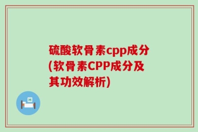 硫酸软骨素cpp成分(软骨素CPP成分及其功效解析)