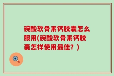 碗酸软骨素钙胶囊怎么服用(碗酸软骨素钙胶囊怎样使用最佳？)