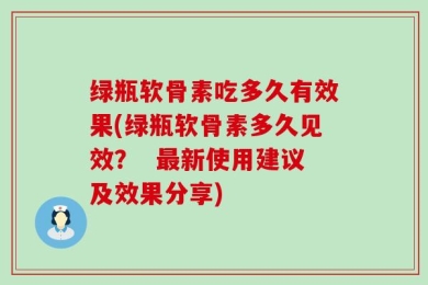 绿瓶软骨素吃多久有效果(绿瓶软骨素多久见效？  最新使用建议及效果分享)