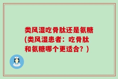 类风湿吃骨肽还是氨糖(类风湿患者：吃骨肽和氨糖哪个更适合？)