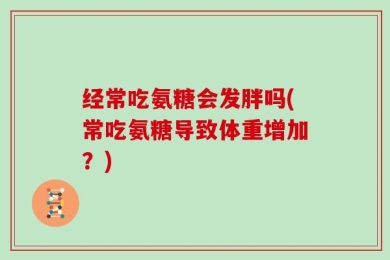 经常吃氨糖会发胖吗(常吃氨糖导致体重增加？)