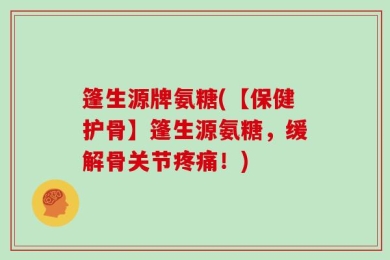 篷生源牌氨糖(【保健护骨】篷生源氨糖，缓解骨关节疼痛！)