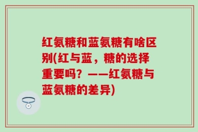 红氨糖和蓝氨糖有啥区别(红与蓝，糖的选择重要吗？——红氨糖与蓝氨糖的差异)