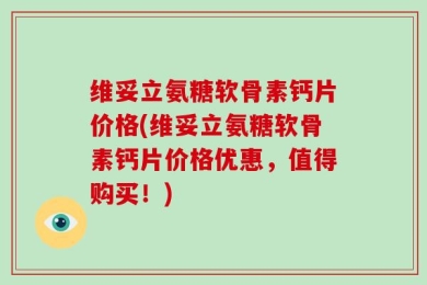维妥立氨糖软骨素钙片价格(维妥立氨糖软骨素钙片价格优惠，值得购买！)