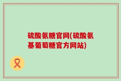 硫酸氨糖官网(硫酸氨基葡萄糖官方网站)