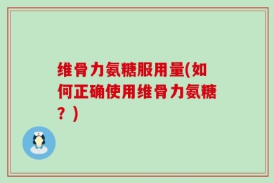 维骨力氨糖服用量(如何正确使用维骨力氨糖？)