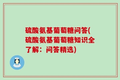 硫酸氨基葡萄糖问答(硫酸氨基葡萄糖知识全了解：问答精选)