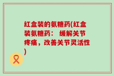 红盒装的氨糖药(红盒装氨糖药： 缓解关节疼痛，改善关节灵活性)