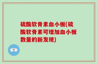 硫酸软骨素血小板(硫酸软骨素可增加血小板数量的新发现)