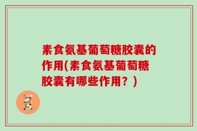 素食氨基葡萄糖胶囊的作用(素食氨基葡萄糖胶囊有哪些作用？)