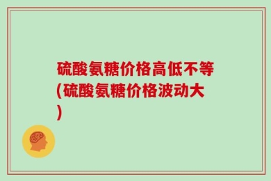 硫酸氨糖价格高低不等(硫酸氨糖价格波动大)