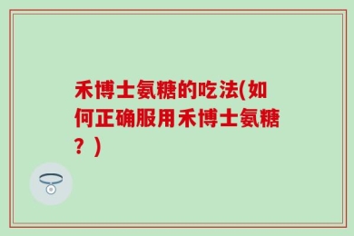 禾博士氨糖的吃法(如何正确服用禾博士氨糖？)