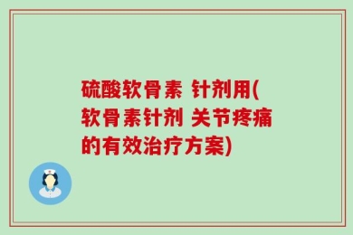 硫酸软骨素 针剂用(软骨素针剂 关节疼痛的有效治疗方案)