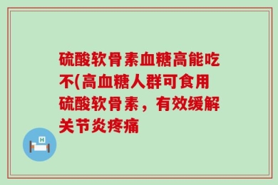 硫酸软骨素血糖高能吃不(高血糖人群可食用硫酸软骨素，有效缓解关节炎疼痛