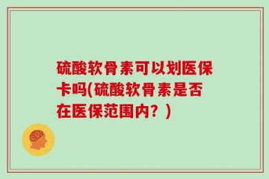 硫酸软骨素可以划医保卡吗(硫酸软骨素是否在医保范围内？)