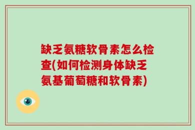 缺乏氨糖软骨素怎么检查(如何检测身体缺乏氨基葡萄糖和软骨素)