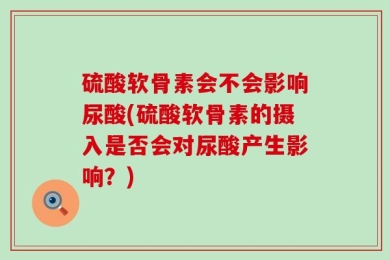 硫酸软骨素会不会影响尿酸(硫酸软骨素的摄入是否会对尿酸产生影响？)