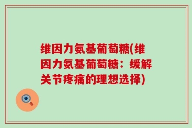 维因力氨基葡萄糖(维因力氨基葡萄糖：缓解关节疼痛的理想选择)