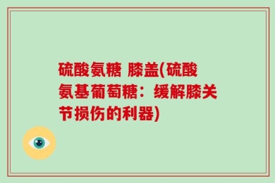 硫酸氨糖 膝盖(硫酸氨基葡萄糖：缓解膝关节损伤的利器)