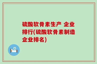 硫酸软骨素生产 企业排行(硫酸软骨素制造企业排名)