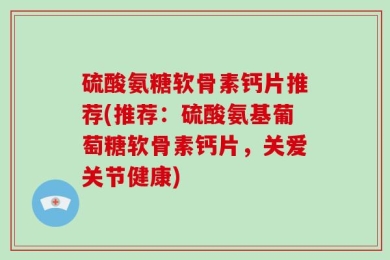 硫酸氨糖软骨素钙片推荐(推荐：硫酸氨基葡萄糖软骨素钙片，关爱关节健康)