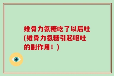 维骨力氨糖吃了以后吐(维骨力氨糖引起呕吐的副作用！)