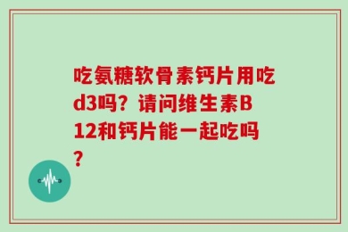 吃氨糖软骨素钙片用吃d3吗？请问维生素B12和钙片能一起吃吗？
