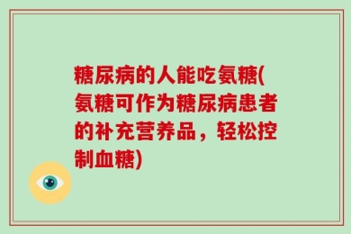 糖尿病的人能吃氨糖(氨糖可作为糖尿病患者的补充营养品，轻松控制血糖)