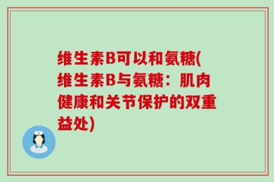 维生素B可以和氨糖(维生素B与氨糖：肌肉健康和关节保护的双重益处)