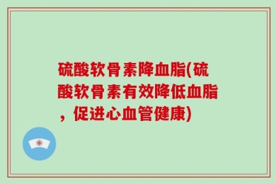 硫酸软骨素降血脂(硫酸软骨素有效降低血脂，促进心血管健康)