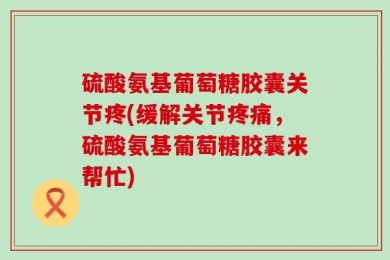 硫酸氨基葡萄糖胶囊关节疼(缓解关节疼痛，硫酸氨基葡萄糖胶囊来帮忙)
